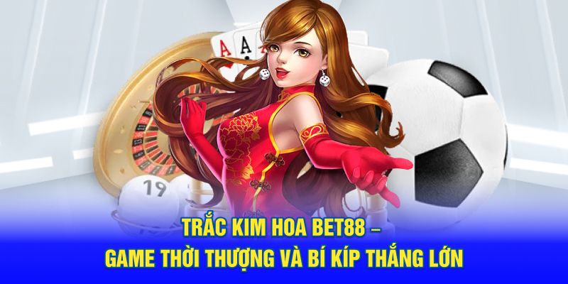 Trắc Kim Hoa BET88 – Game Thời Thượng Và Bí Kíp Thắng Lớn