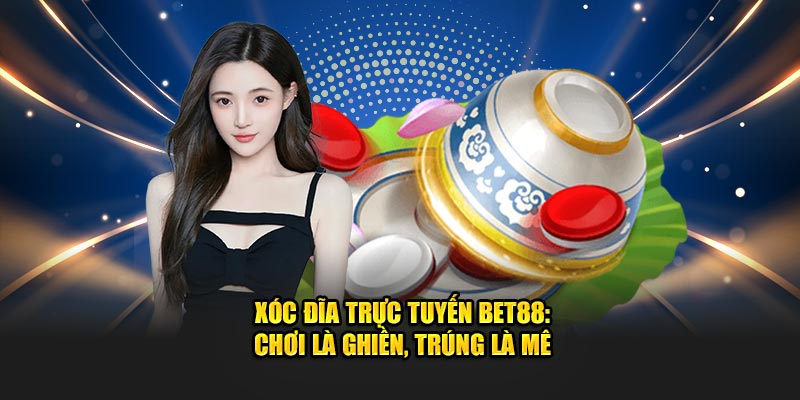 Xóc Đĩa Trực Tuyến bet88: Chơi Là Ghiền, Trúng Là Mê