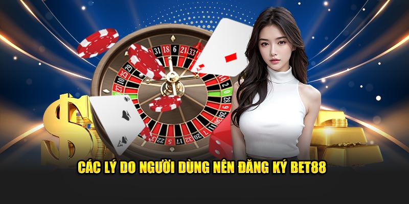 Các lý do người dùng nên đăng ký Bet88