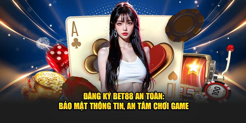 Đăng Ký BET88 An Toàn: Bảo Mật Thông Tin, An Tâm Chơi Game