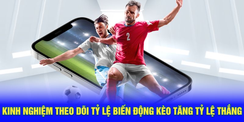 Kinh nghiệm theo dõi tỷ lệ biến động kèo tăng tỷ lệ thắng
